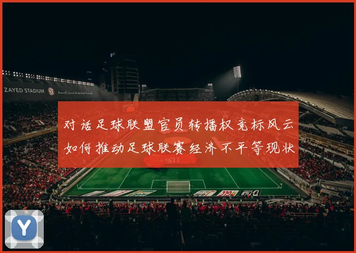 对话足球联盟官员转播权竞标风云如何推动足球联赛经济不平等现状的改革