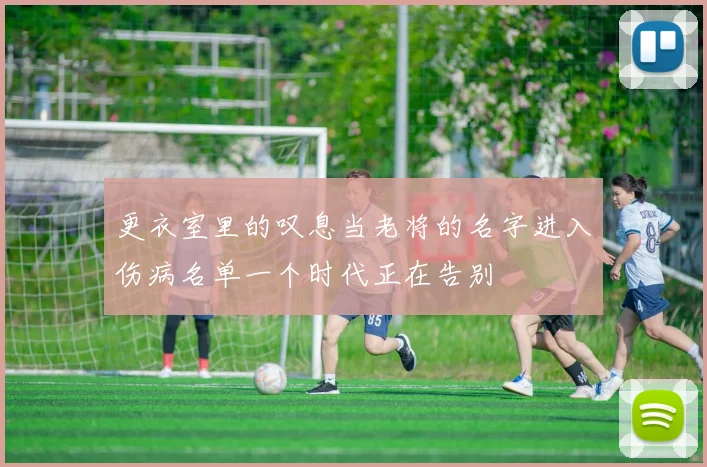 更衣室里的叹息当老将的名字进入伤病名单一个时代正在告别