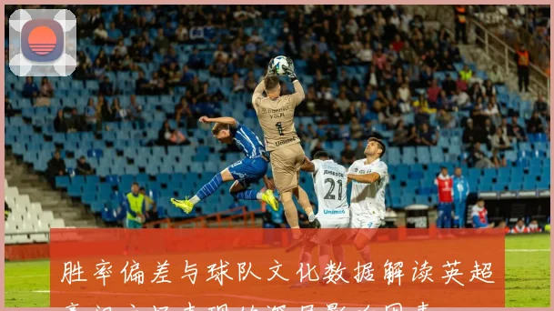 胜率偏差与球队文化数据解读英超豪门主场表现的深层影响因素